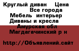 Круглый диван  › Цена ­ 1 000 - Все города Мебель, интерьер » Диваны и кресла   . Амурская обл.,Магдагачинский р-н